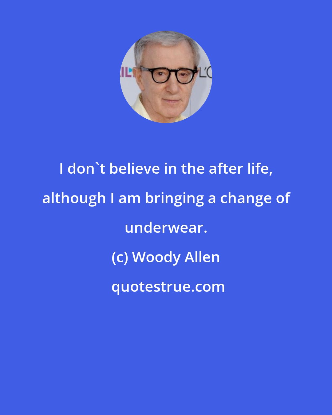 Woody Allen: I don't believe in the after life, although I am bringing a change of underwear.