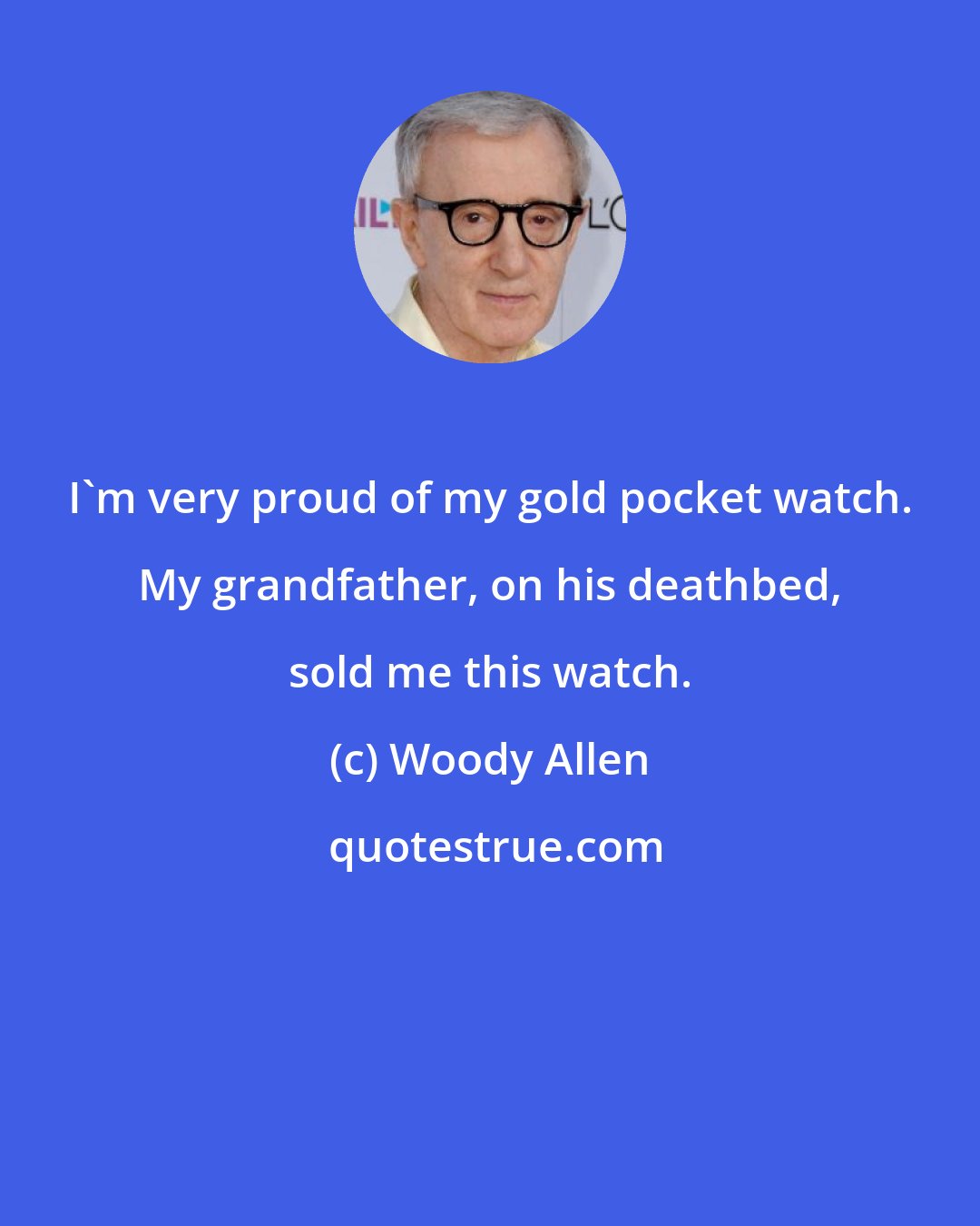Woody Allen: I'm very proud of my gold pocket watch. My grandfather, on his deathbed, sold me this watch.