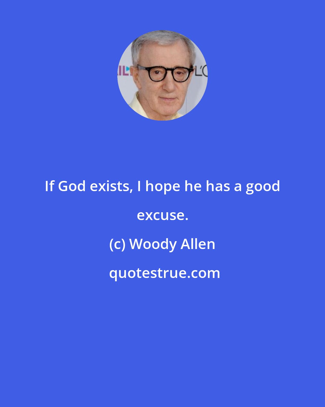 Woody Allen: If God exists, I hope he has a good excuse.