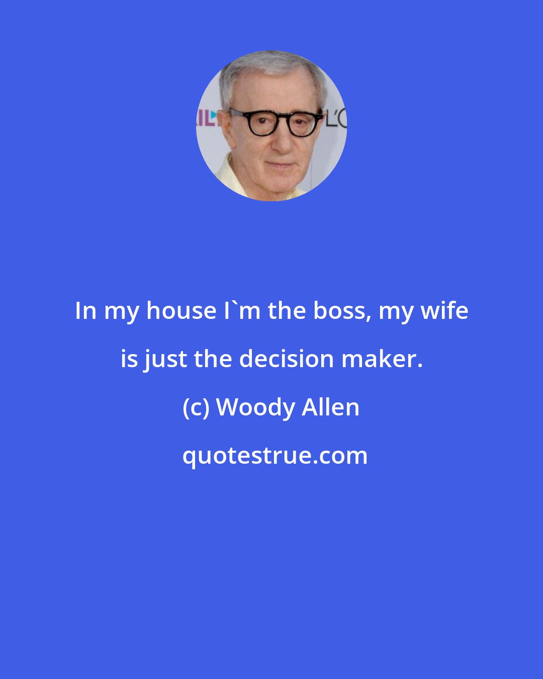 Woody Allen: In my house I'm the boss, my wife is just the decision maker.