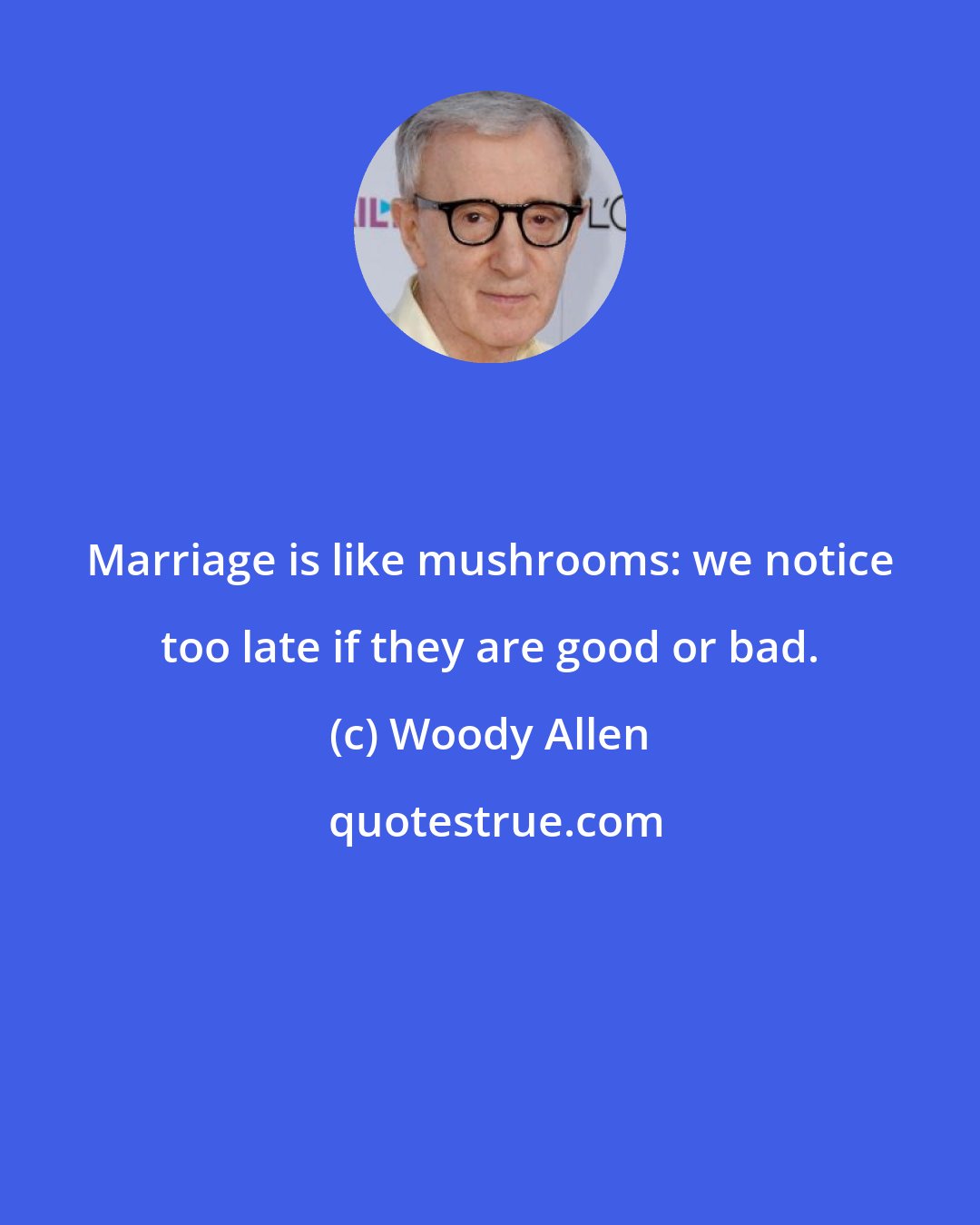 Woody Allen: Marriage is like mushrooms: we notice too late if they are good or bad.