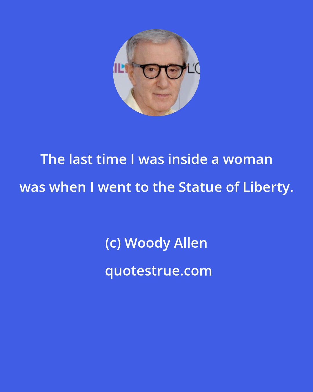 Woody Allen: The last time I was inside a woman was when I went to the Statue of Liberty.