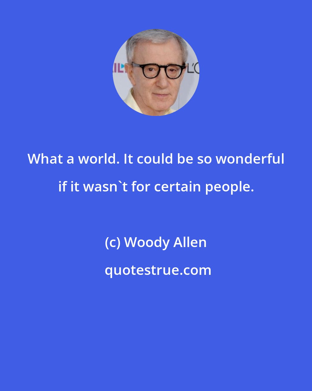 Woody Allen: What a world. It could be so wonderful if it wasn't for certain people.