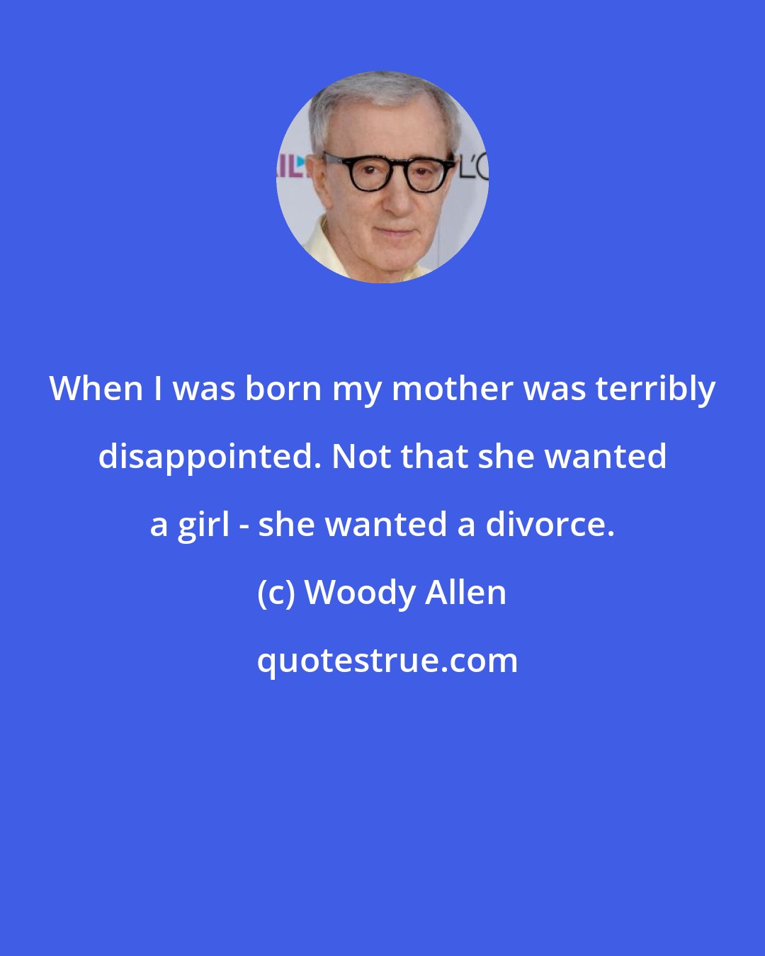 Woody Allen: When I was born my mother was terribly disappointed. Not that she wanted a girl - she wanted a divorce.