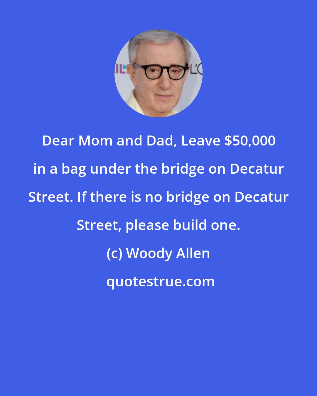 Woody Allen: Dear Mom and Dad, Leave $50,000 in a bag under the bridge on Decatur Street. If there is no bridge on Decatur Street, please build one.