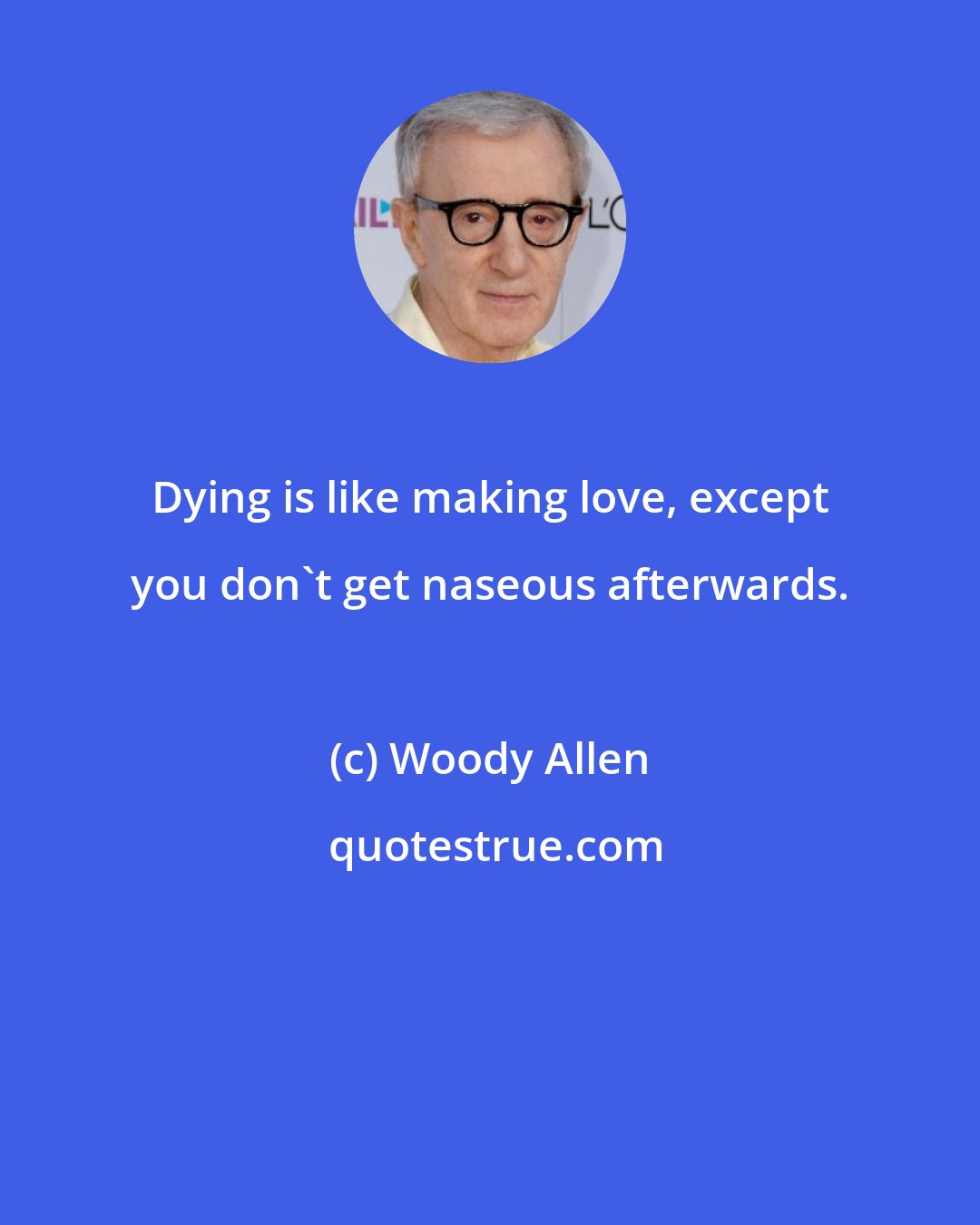 Woody Allen: Dying is like making love, except you don't get naseous afterwards.