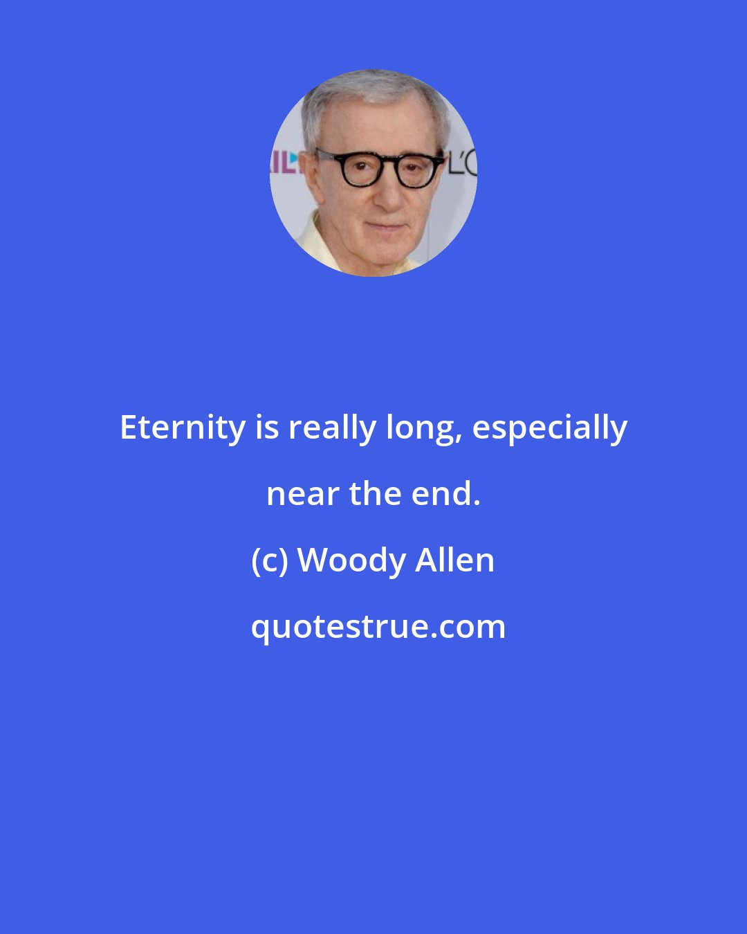 Woody Allen: Eternity is really long, especially near the end.