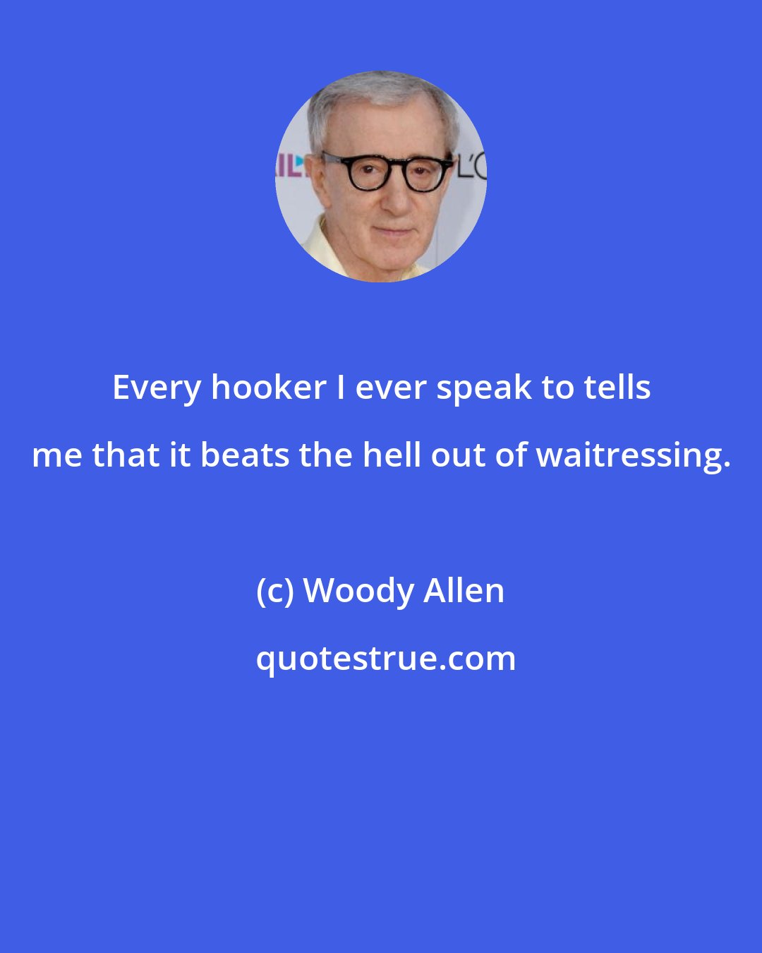 Woody Allen: Every hooker I ever speak to tells me that it beats the hell out of waitressing.