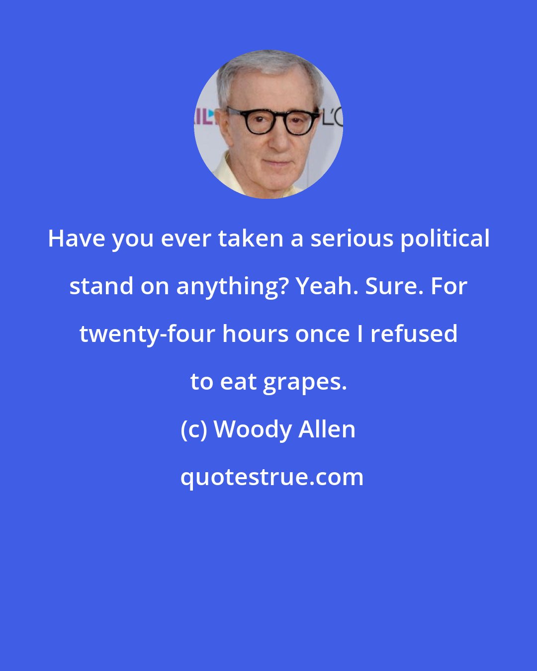 Woody Allen: Have you ever taken a serious political stand on anything? Yeah. Sure. For twenty-four hours once I refused to eat grapes.