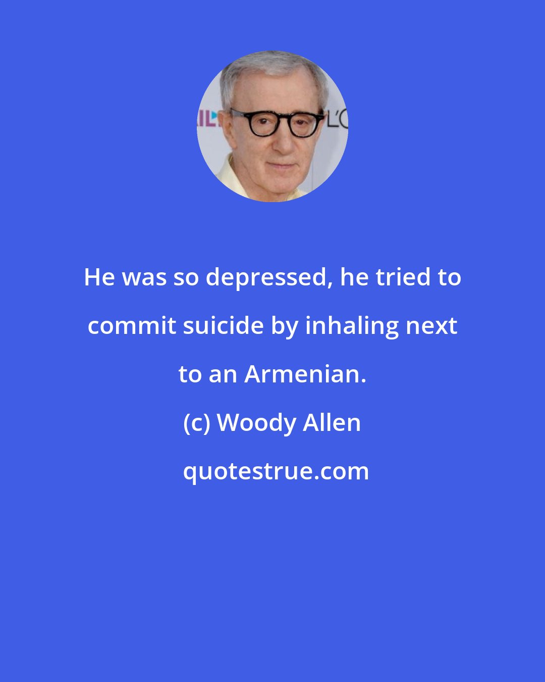 Woody Allen: He was so depressed, he tried to commit suicide by inhaling next to an Armenian.