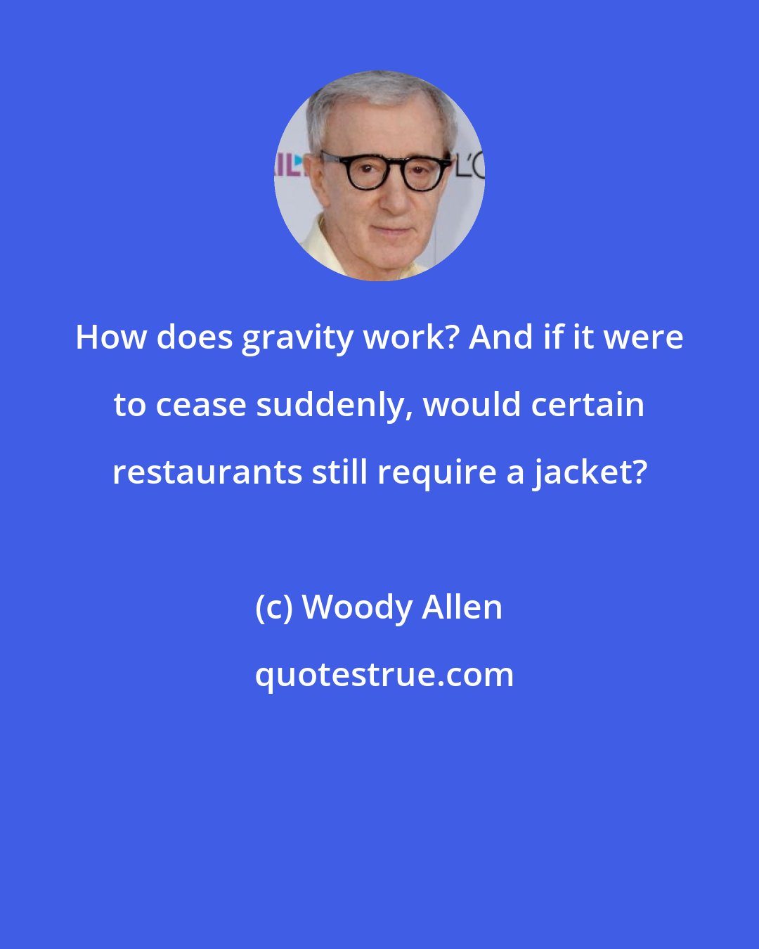 Woody Allen: How does gravity work? And if it were to cease suddenly, would certain restaurants still require a jacket?