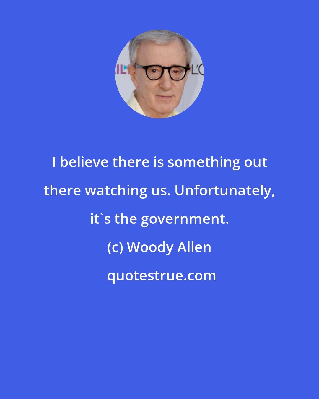 Woody Allen: I believe there is something out there watching us. Unfortunately, it's the government.