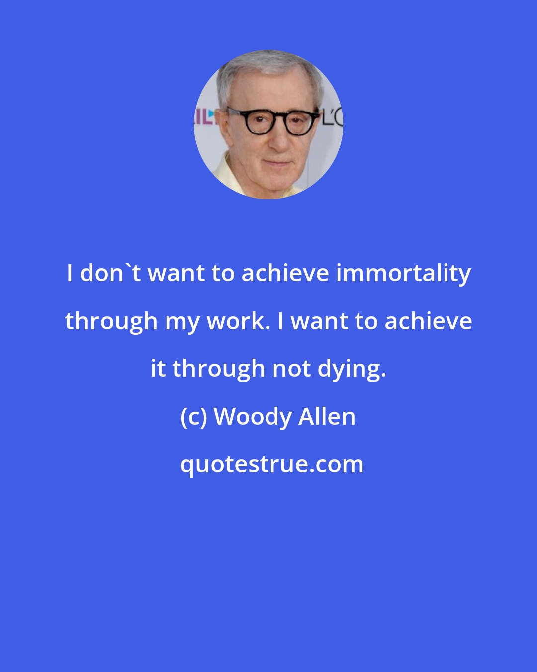 Woody Allen: I don't want to achieve immortality through my work. I want to achieve it through not dying.