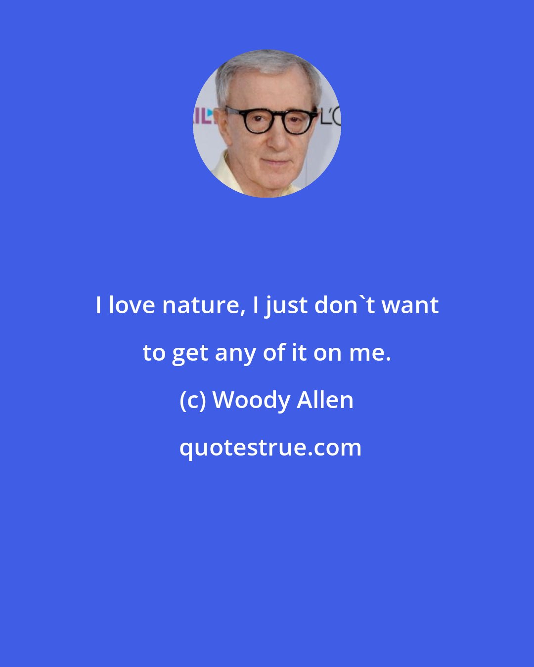 Woody Allen: I love nature, I just don't want to get any of it on me.