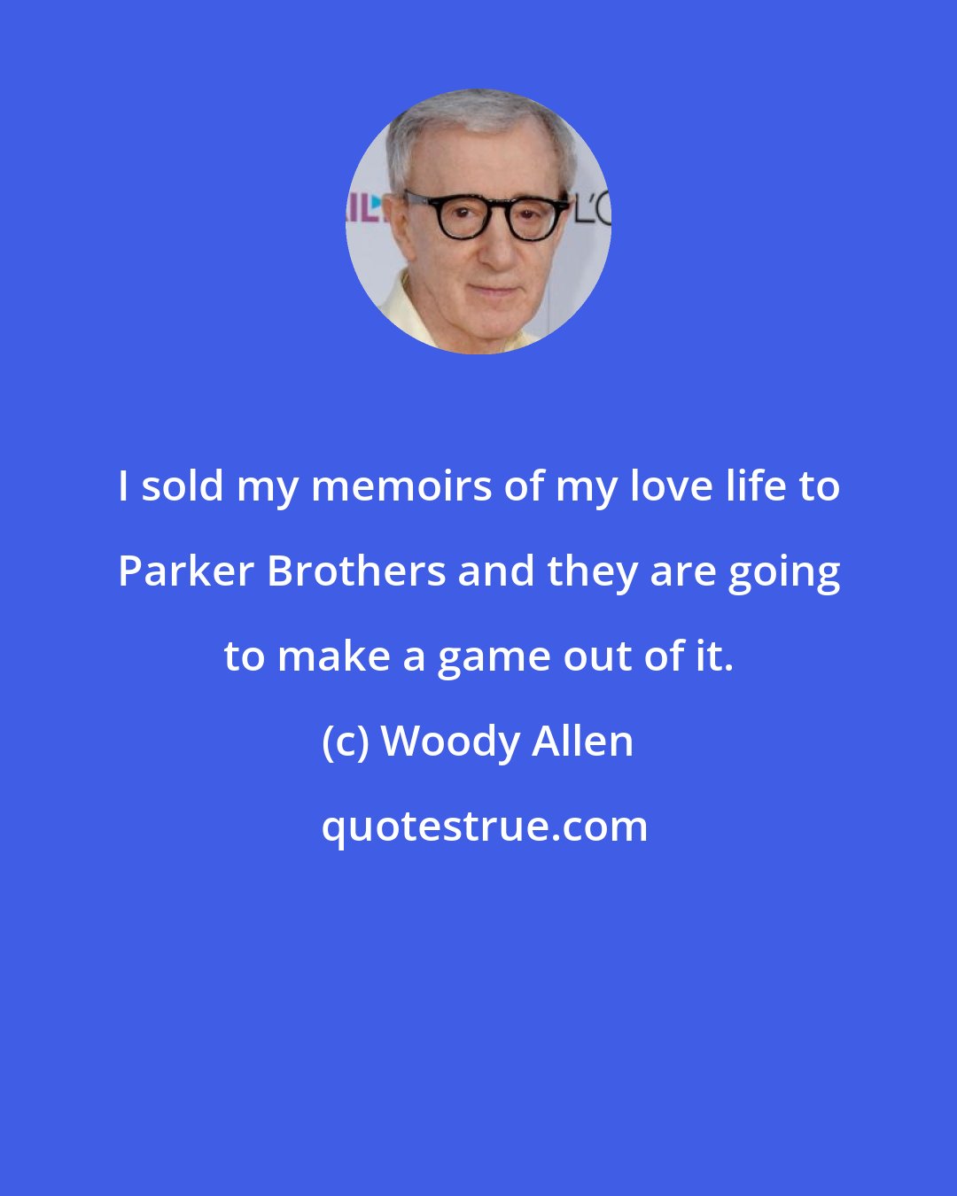 Woody Allen: I sold my memoirs of my love life to Parker Brothers and they are going to make a game out of it.