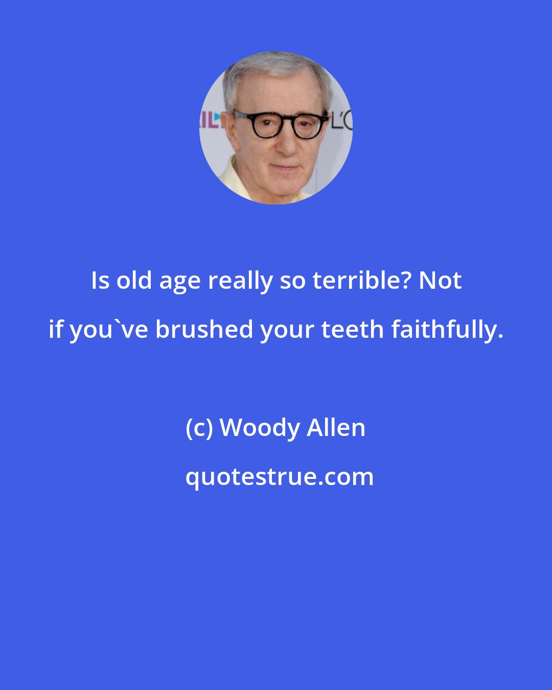 Woody Allen: Is old age really so terrible? Not if you've brushed your teeth faithfully.