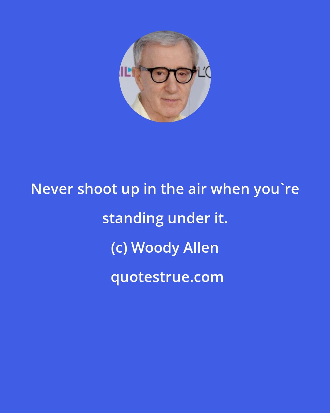 Woody Allen: Never shoot up in the air when you're standing under it.