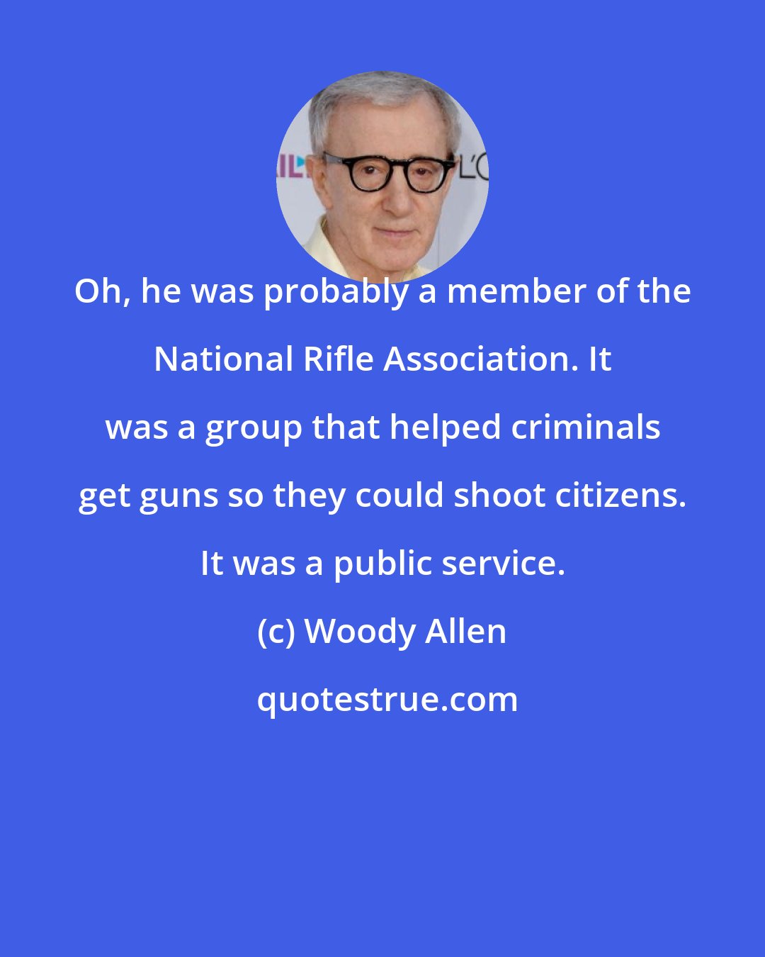 Woody Allen: Oh, he was probably a member of the National Rifle Association. It was a group that helped criminals get guns so they could shoot citizens. It was a public service.