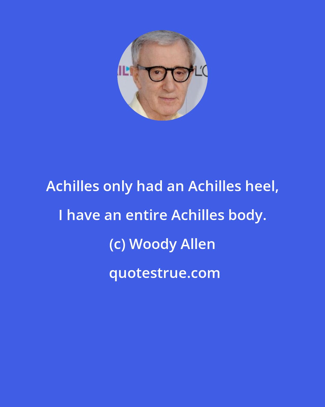 Woody Allen: Achilles only had an Achilles heel, I have an entire Achilles body.