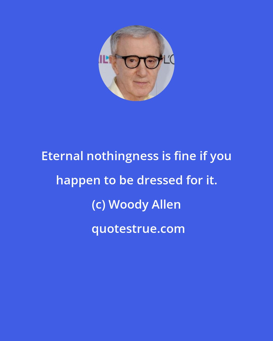 Woody Allen: Eternal nothingness is fine if you happen to be dressed for it.