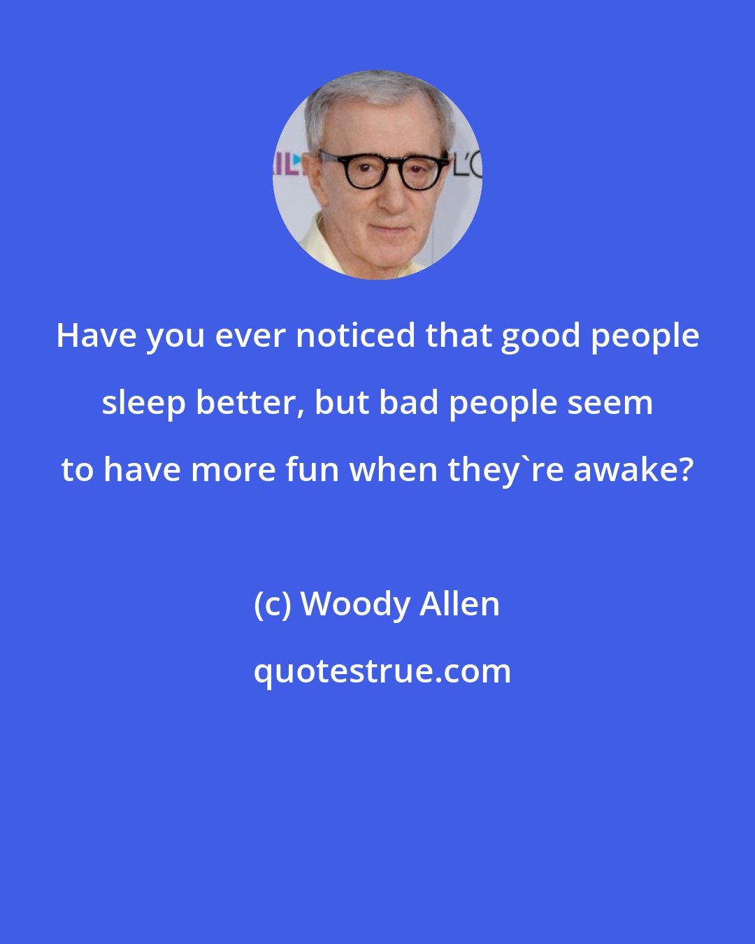 Woody Allen: Have you ever noticed that good people sleep better, but bad people seem to have more fun when they're awake?