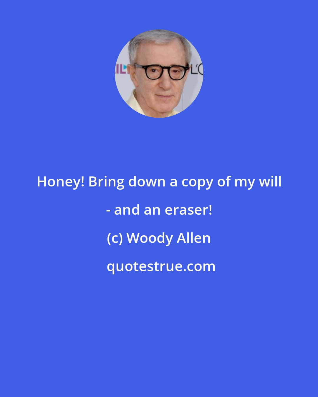 Woody Allen: Honey! Bring down a copy of my will - and an eraser!