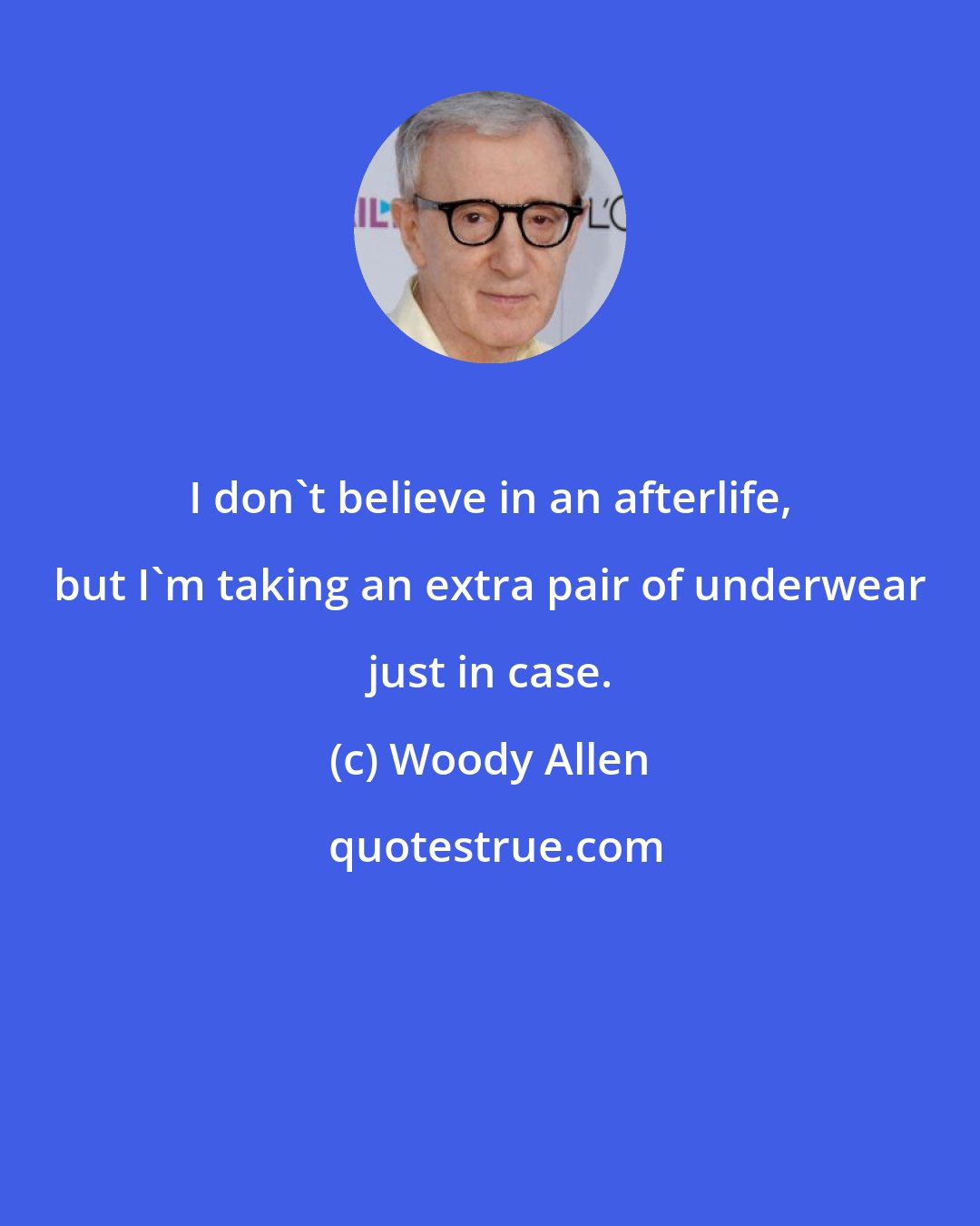 Woody Allen: I don't believe in an afterlife, but I'm taking an extra pair of underwear just in case.