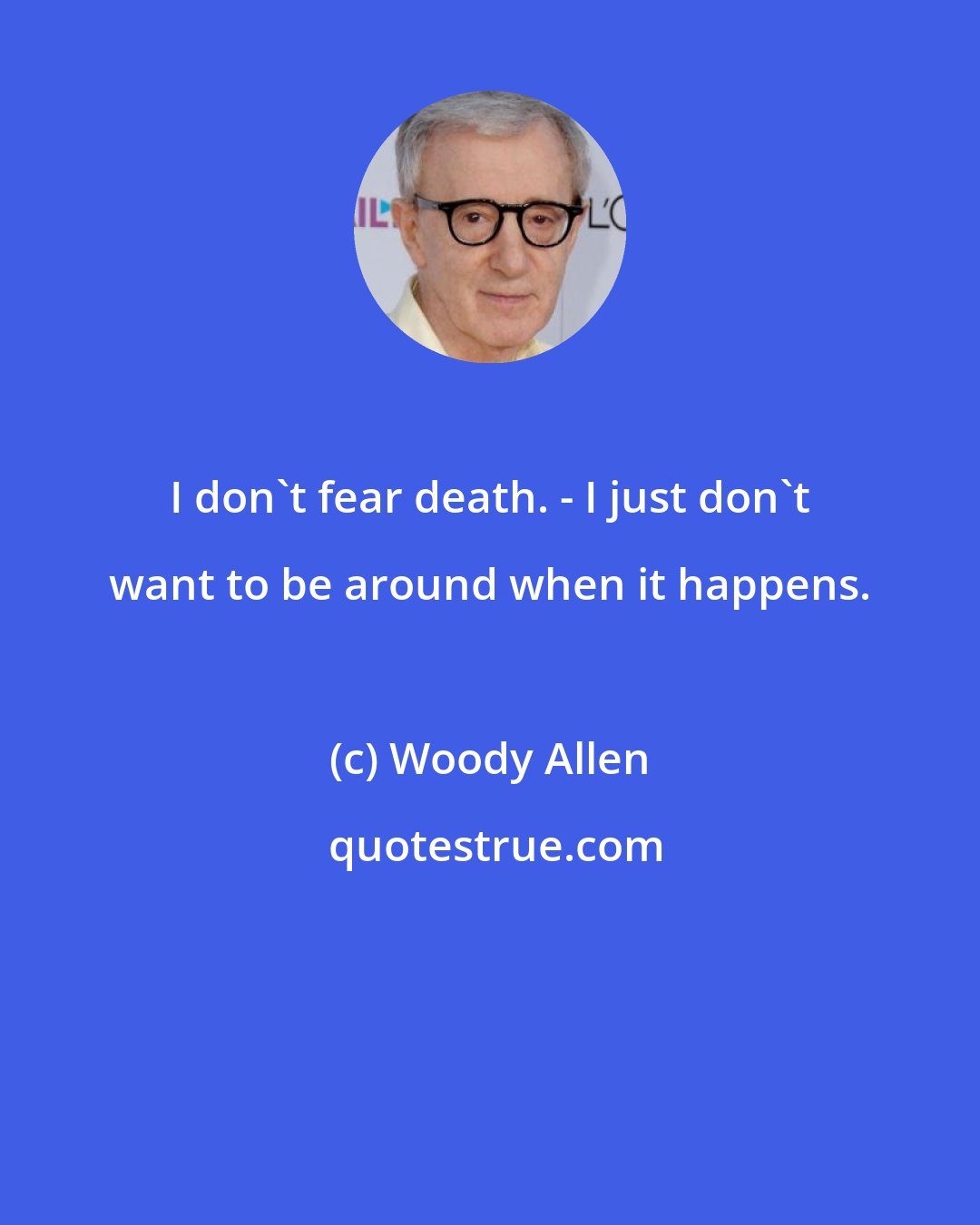 Woody Allen: I don't fear death. - I just don't want to be around when it happens.