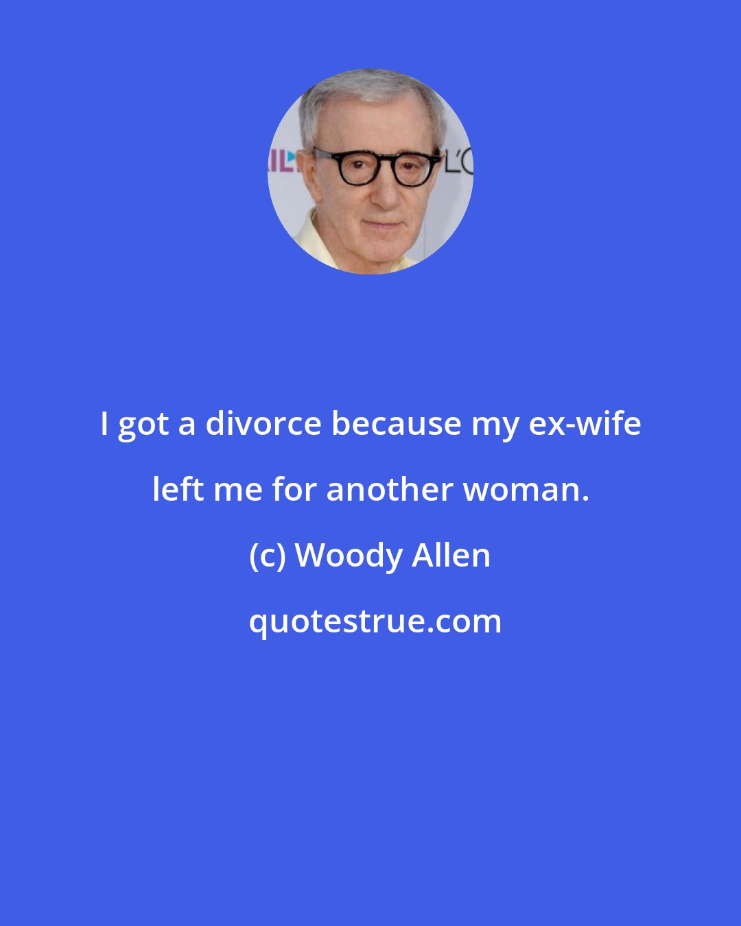 Woody Allen: I got a divorce because my ex-wife left me for another woman.