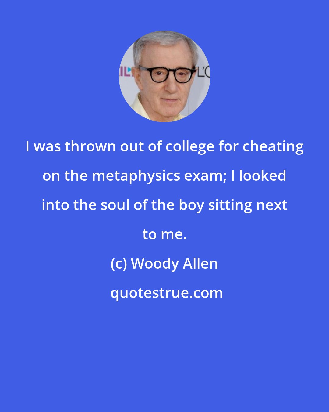 Woody Allen: I was thrown out of college for cheating on the metaphysics exam; I looked into the soul of the boy sitting next to me.