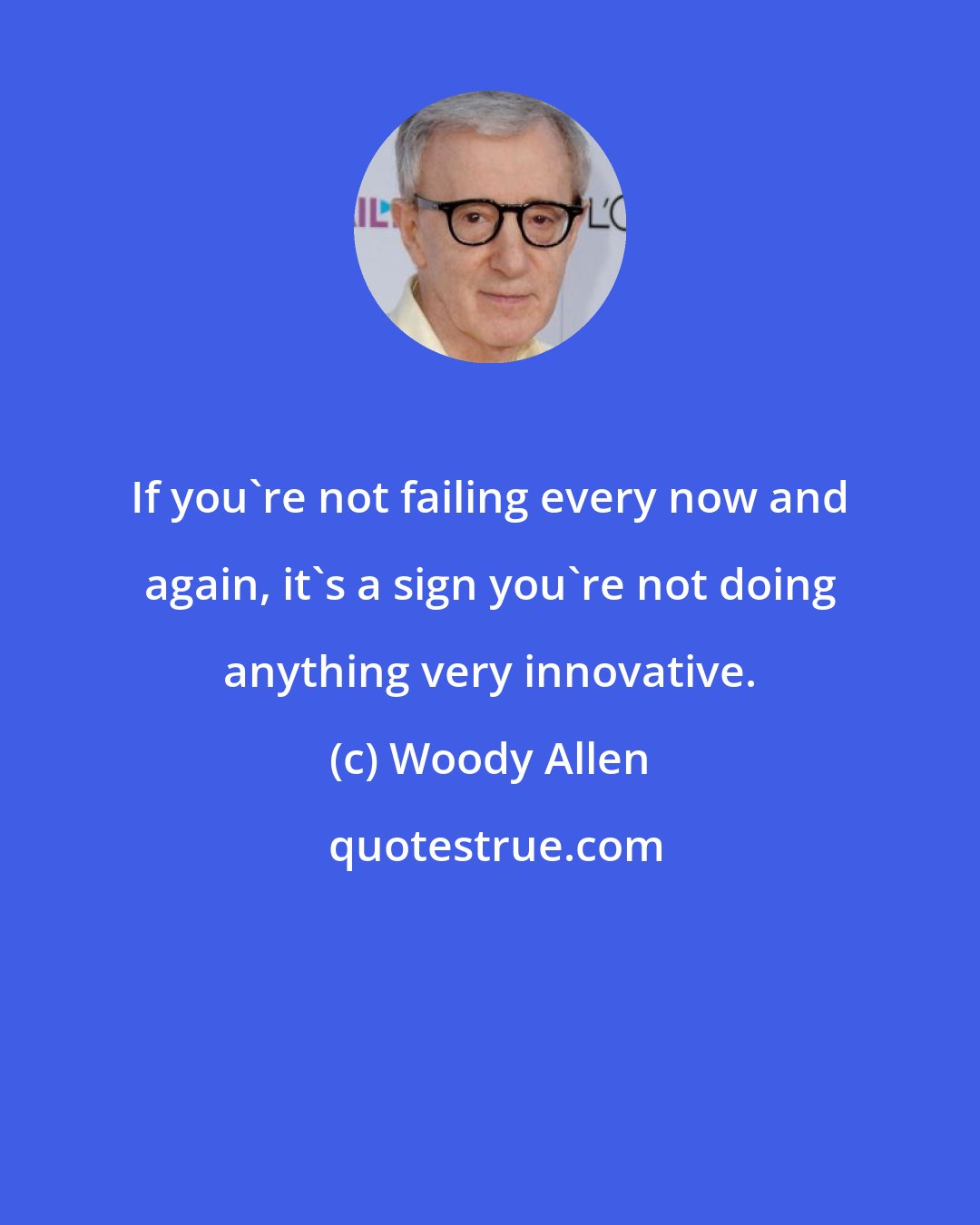 Woody Allen: If you're not failing every now and again, it's a sign you're not doing anything very innovative.