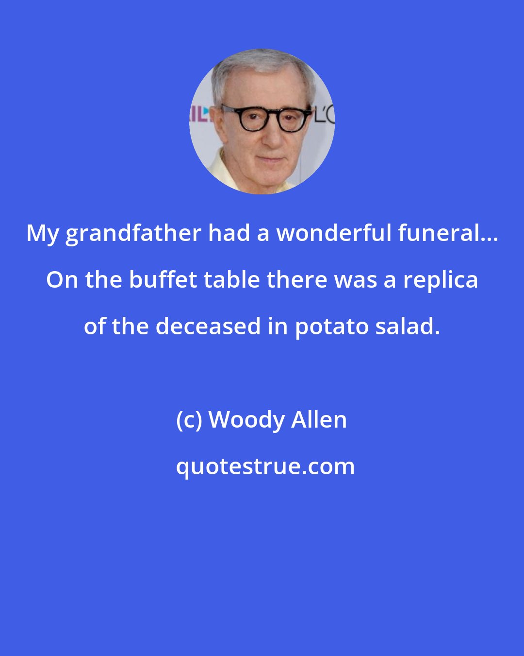 Woody Allen: My grandfather had a wonderful funeral... On the buffet table there was a replica of the deceased in potato salad.