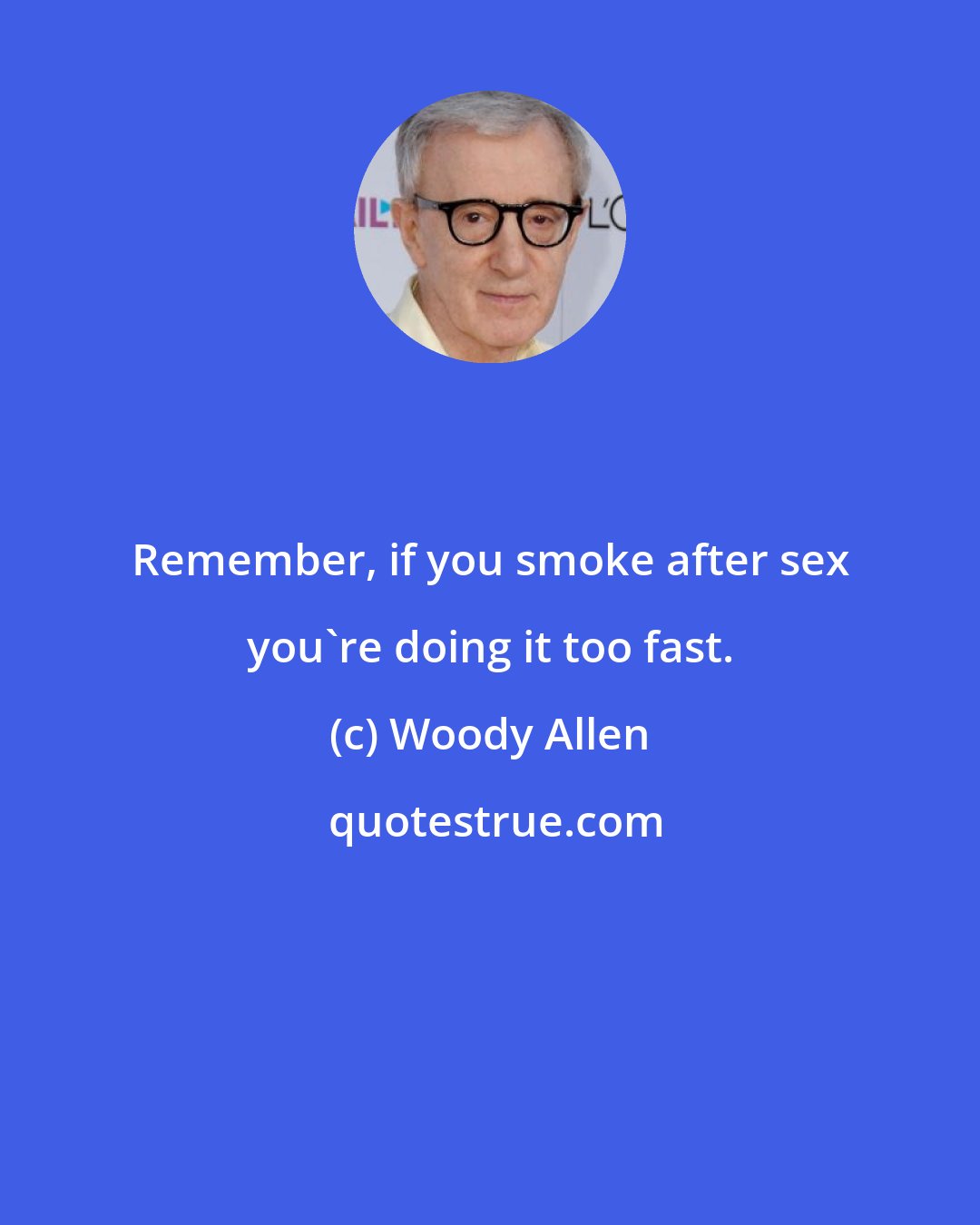 Woody Allen: Remember, if you smoke after sex you're doing it too fast.