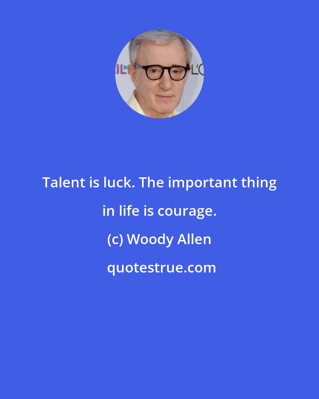 Woody Allen: Talent is luck. The important thing in life is courage.