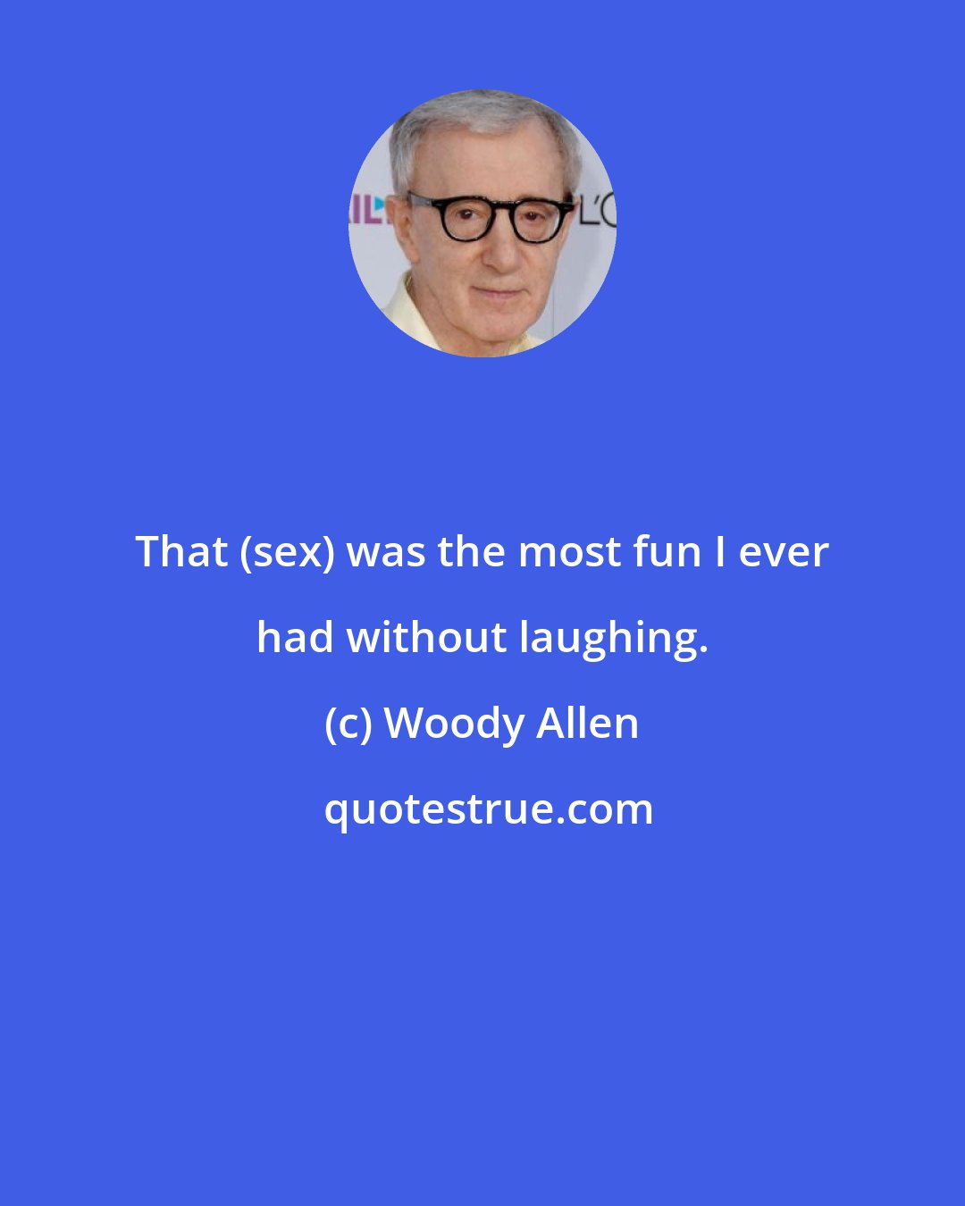 Woody Allen: That (sex) was the most fun I ever had without laughing.