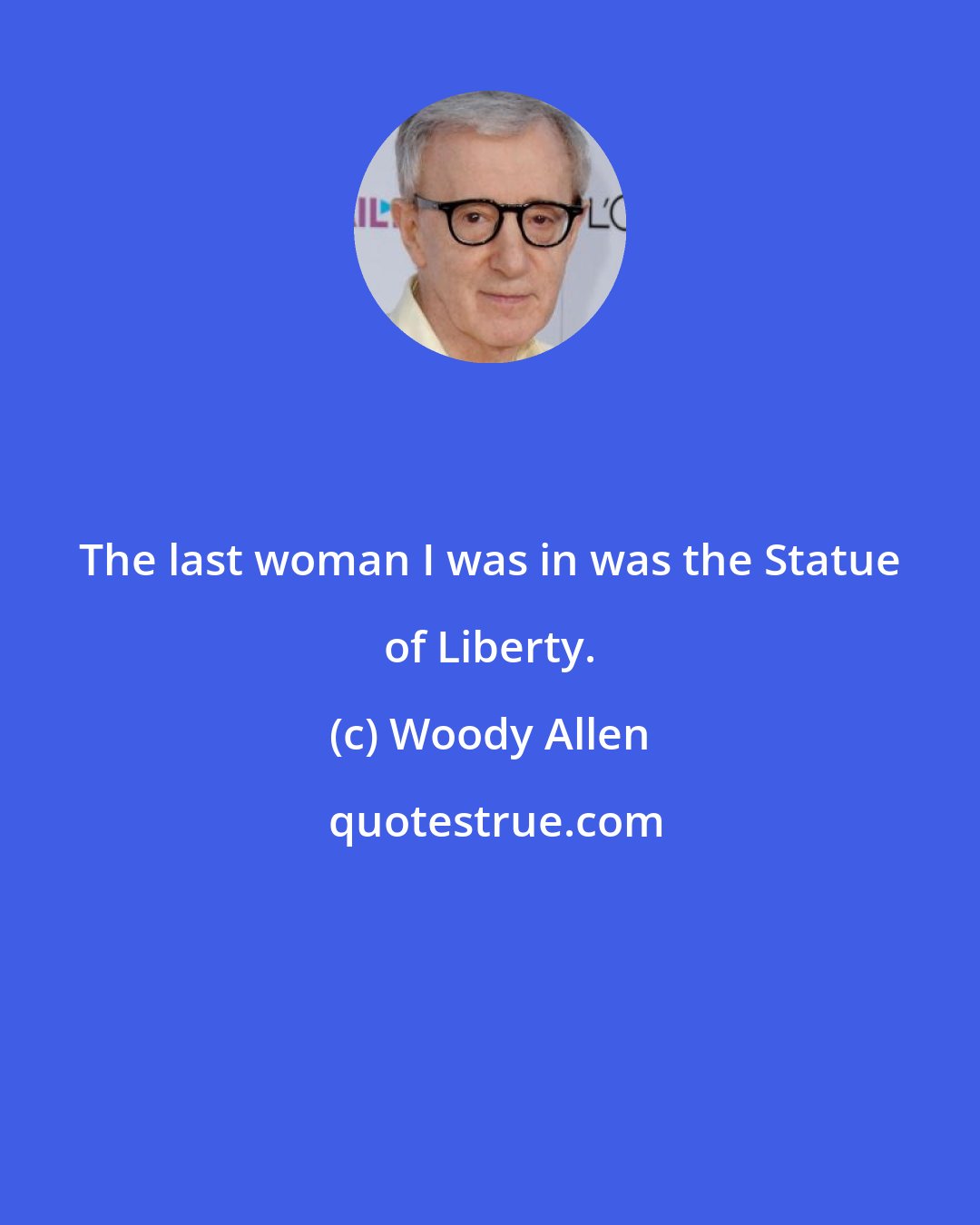 Woody Allen: The last woman I was in was the Statue of Liberty.