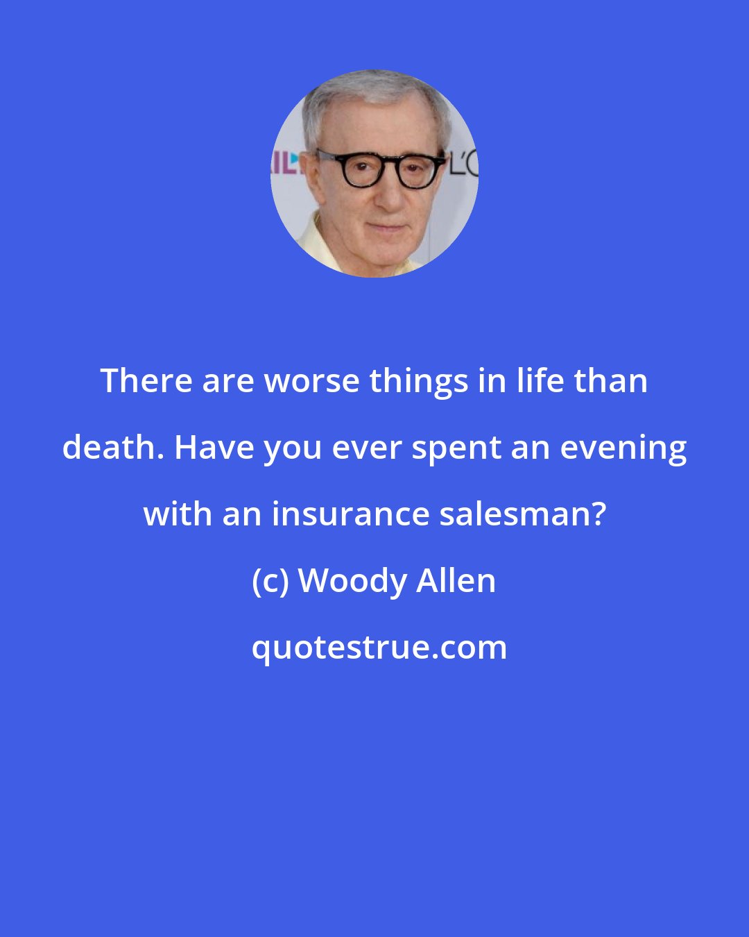 Woody Allen: There are worse things in life than death. Have you ever spent an evening with an insurance salesman?