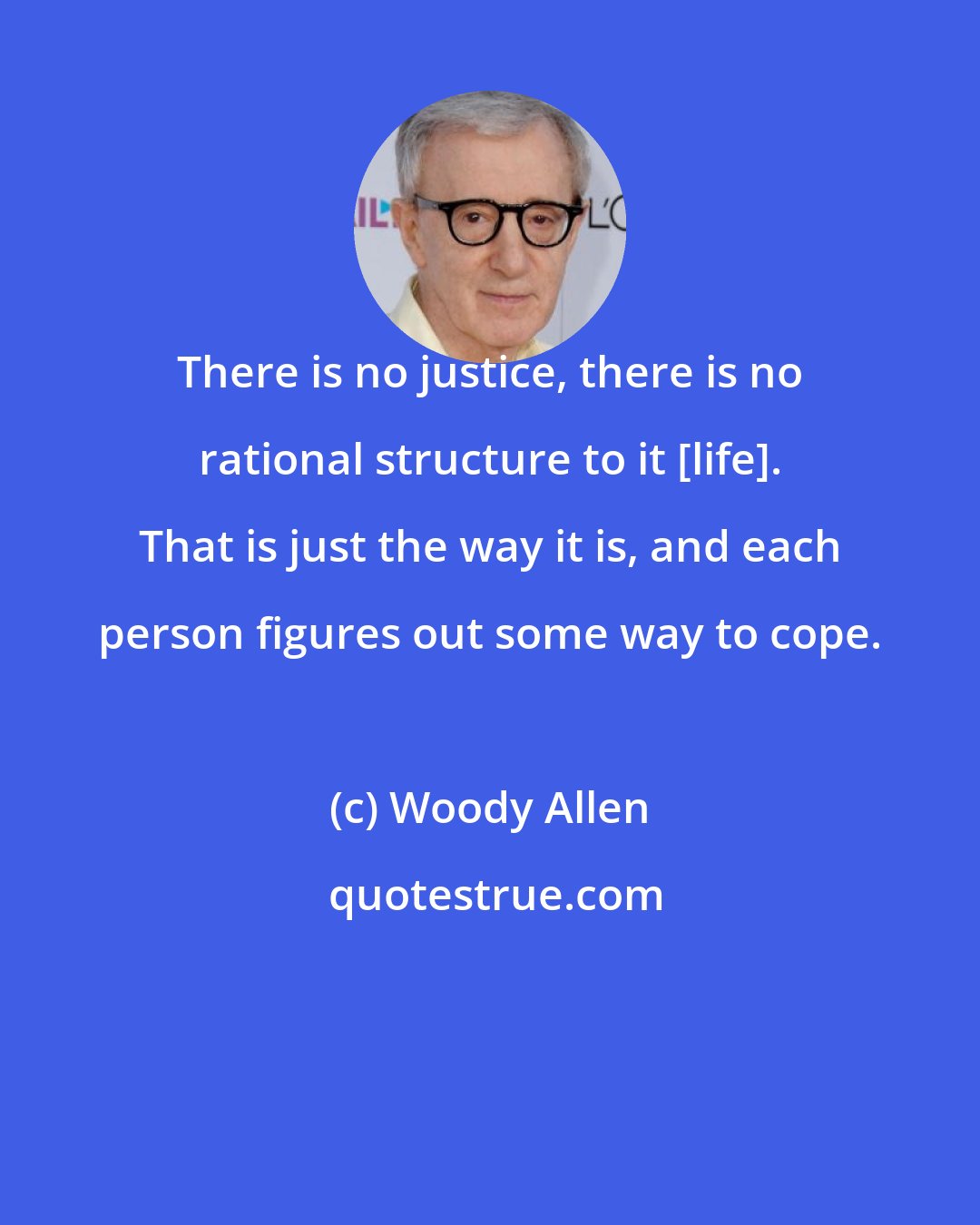 Woody Allen: There is no justice, there is no rational structure to it [life]. That is just the way it is, and each person figures out some way to cope.