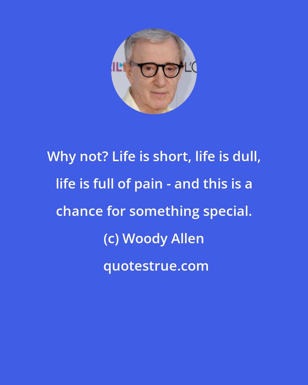 Woody Allen: Why not? Life is short, life is dull, life is full of pain - and this is a chance for something special.