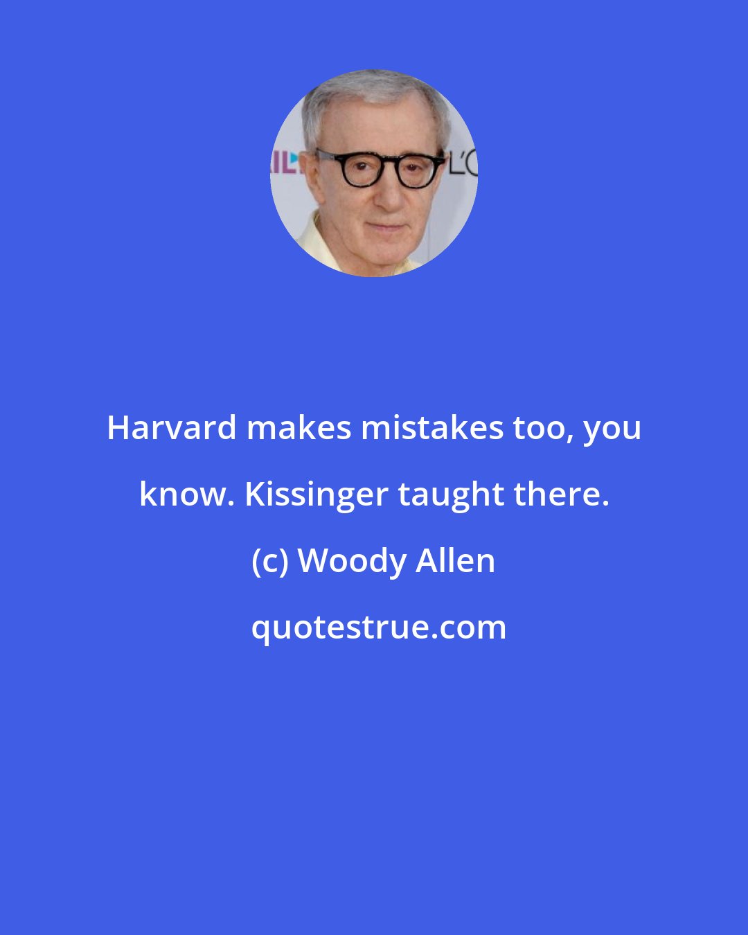 Woody Allen: Harvard makes mistakes too, you know. Kissinger taught there.