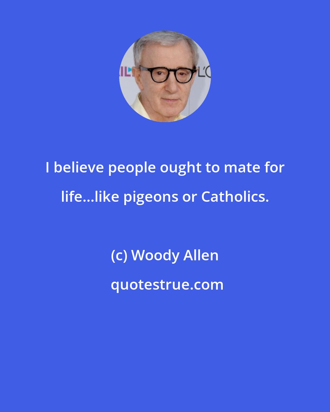 Woody Allen: I believe people ought to mate for life...like pigeons or Catholics.
