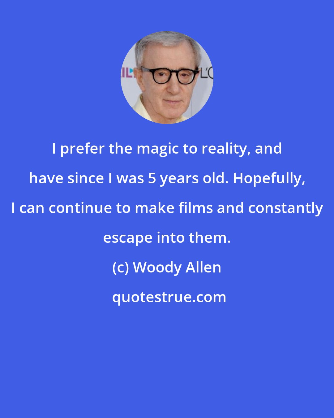 Woody Allen: I prefer the magic to reality, and have since I was 5 years old. Hopefully, I can continue to make films and constantly escape into them.