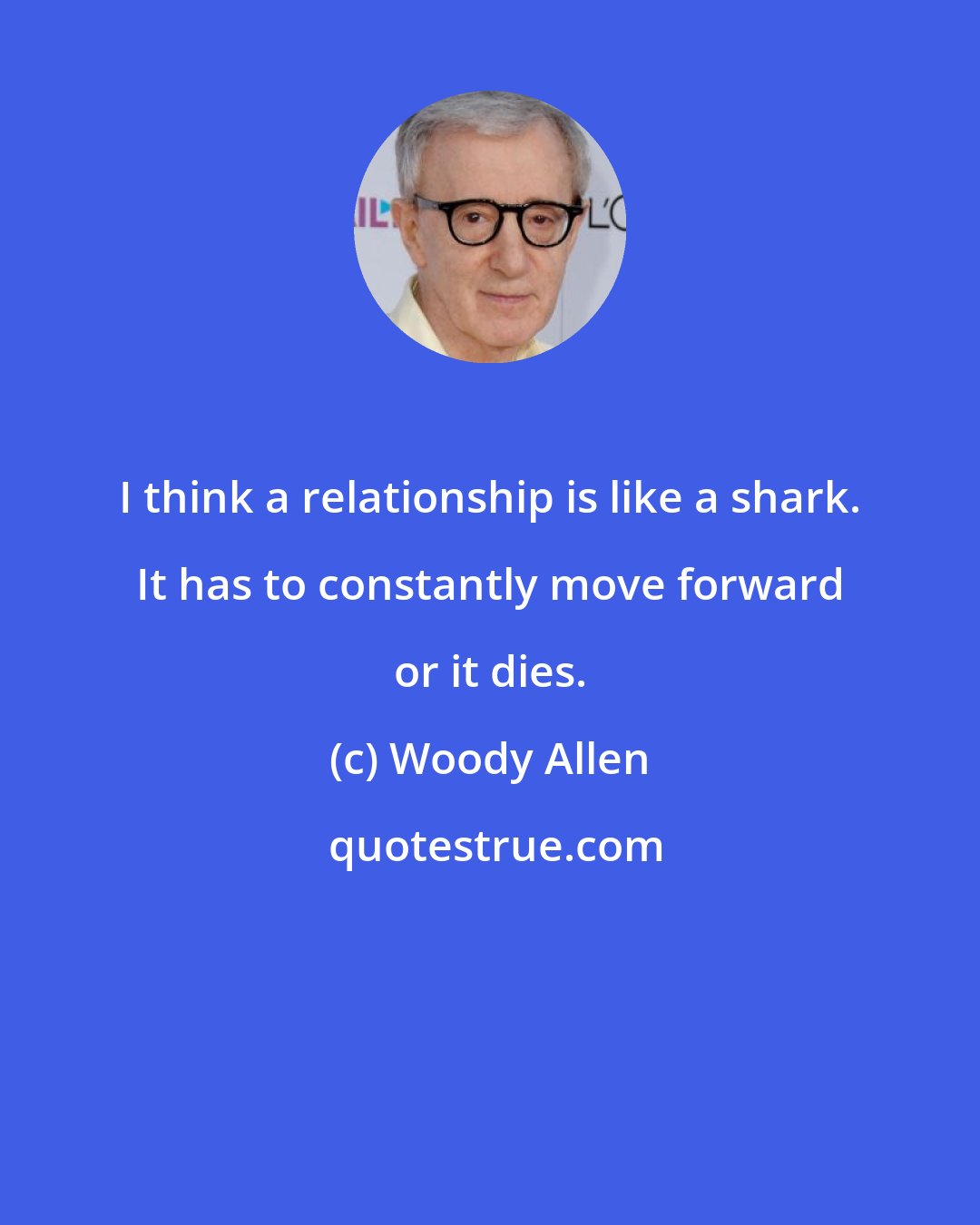 Woody Allen: I think a relationship is like a shark. It has to constantly move forward or it dies.