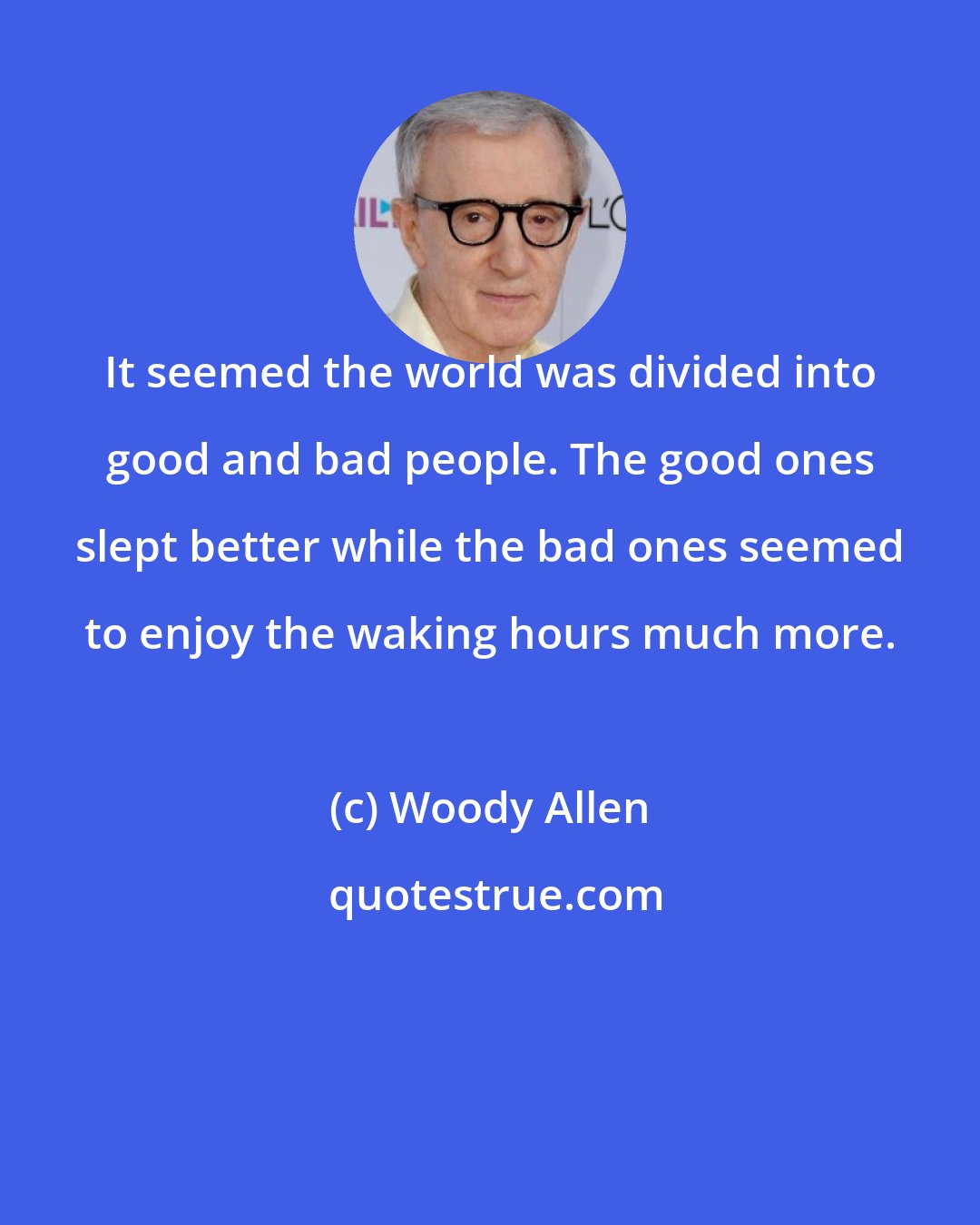 Woody Allen: It seemed the world was divided into good and bad people. The good ones slept better while the bad ones seemed to enjoy the waking hours much more.