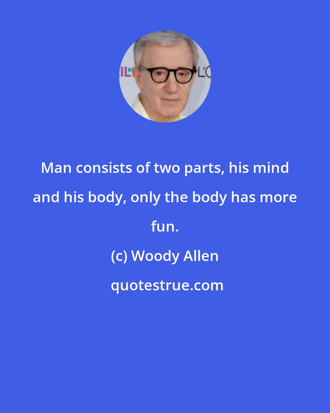 Woody Allen: Man consists of two parts, his mind and his body, only the body has more fun.