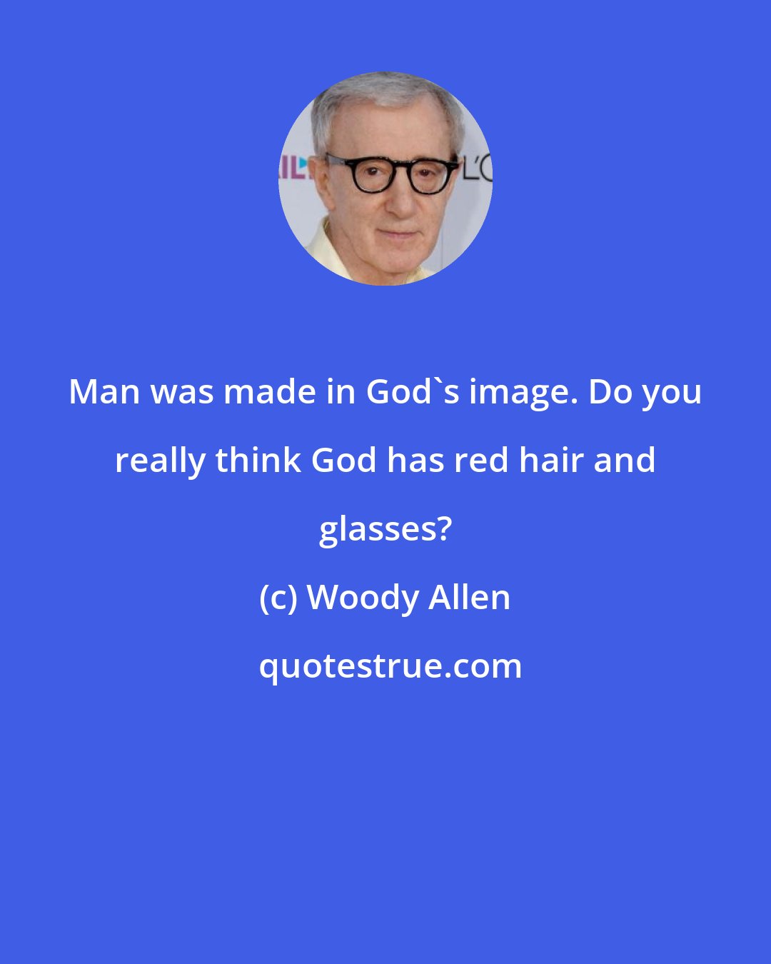 Woody Allen: Man was made in God`s image. Do you really think God has red hair and glasses?