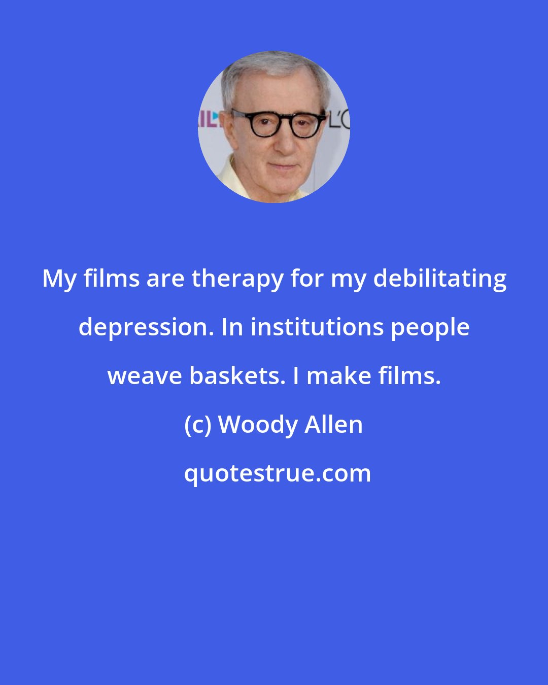 Woody Allen: My films are therapy for my debilitating depression. In institutions people weave baskets. I make films.