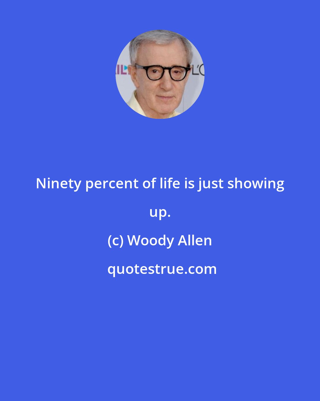 Woody Allen: Ninety percent of life is just showing up.