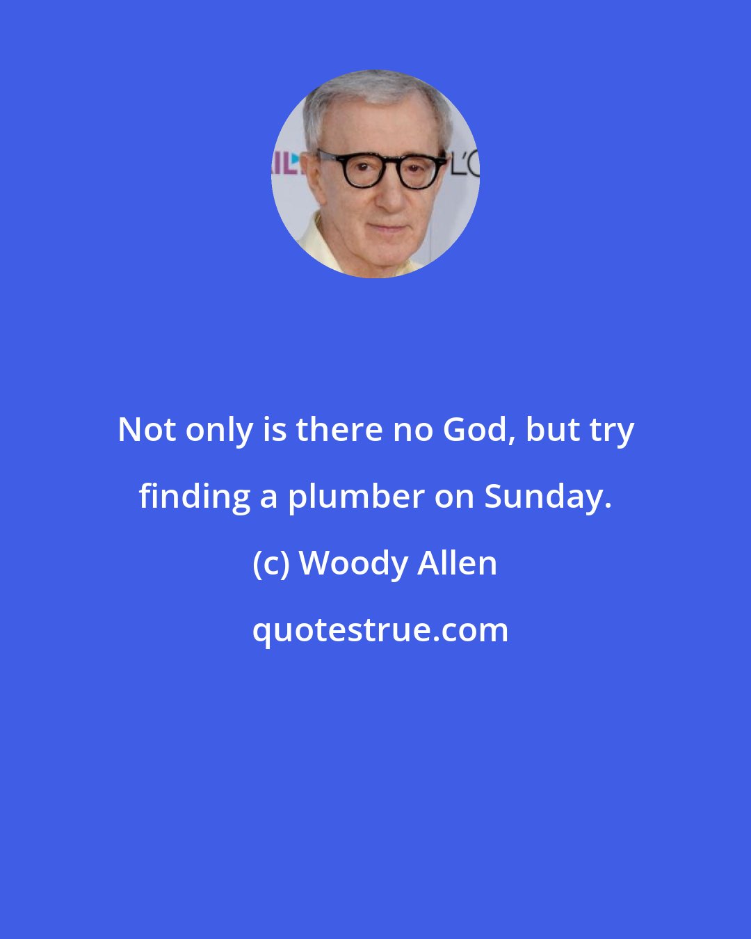 Woody Allen: Not only is there no God, but try finding a plumber on Sunday.