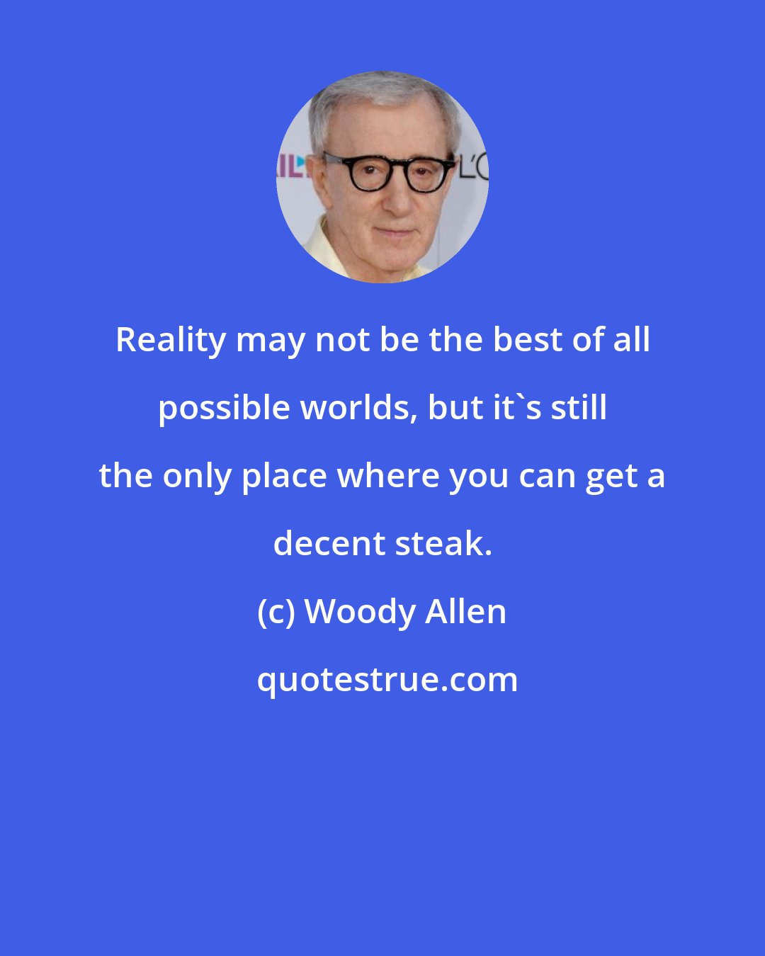 Woody Allen: Reality may not be the best of all possible worlds, but it's still the only place where you can get a decent steak.